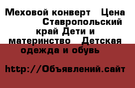 Меховой конверт › Цена ­ 1 800 - Ставропольский край Дети и материнство » Детская одежда и обувь   